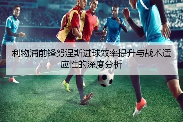利物浦前锋努涅斯进球效率提升与战术适应性的深度分析